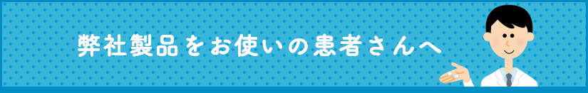 弊社製品をお使いの患者さんへ