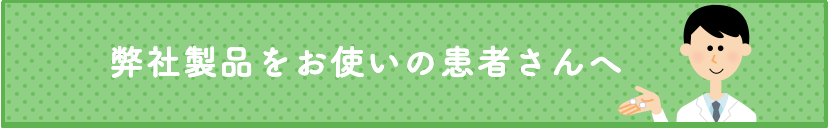 弊社製品をお使いの患者さんへ